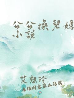 公公操儿媳妇逼小说