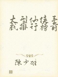 大型仙侠手机游戏排行榜前十名