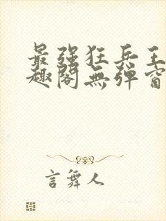 最强狂兵王猛笔趣阁无弹窗