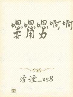 嗯嗯嗯啊啊啊不要用力