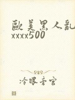 欧美黑人乱猛交xxxx500