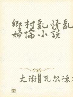 乡村乱情乱肉少妇伦小说