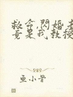救命,闪婚老公竟是我教授短剧免费观看