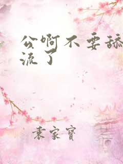 公啊不要舔了要流了