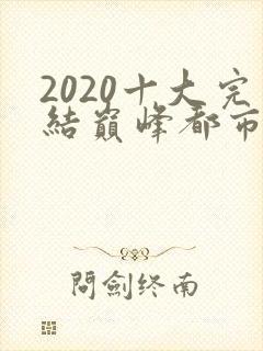 2020十大完结巅峰都市小说排行榜