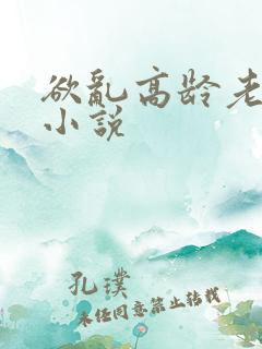 欲乱高龄老女人小说