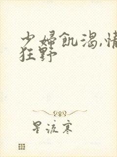 少妇饥渴,情欲狂野