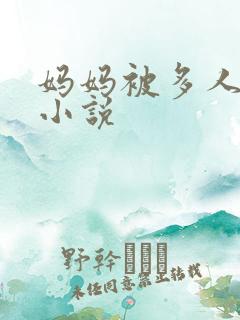 妈妈被多人操哭小说