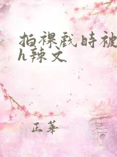拍裸戏时被c了h辣文