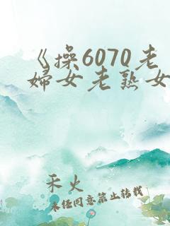 《操6070老妇女老熟女老女人》