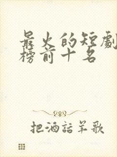 最火的短剧排行榜前十名