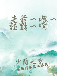 老爷～嗯～啊～轻点～啊
