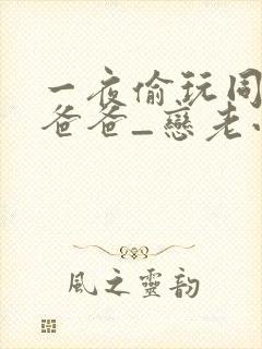一夜偷玩同学的爸爸_恋老小说_言情小说网