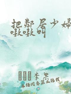 把邻居少妇靠的嗷嗷叫