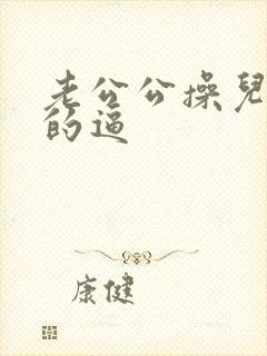 老公公操儿媳妇的逼