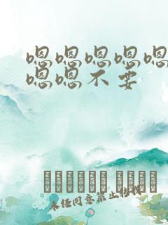 嗯嗯嗯嗯嗯嗯嗯嗯嗯不要