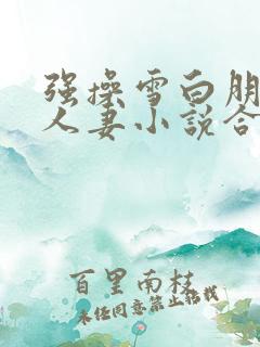 强操雪白朋友美人妻小说合集