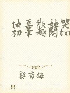 他喜欢她哭余初初笔趣阁txt