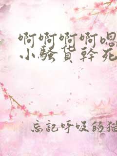 啊啊啊啊嗯嗯嗯小骚货干死你