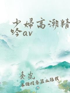 少妇高潮精彩呻吟av