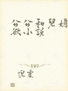 公公和儿媳妇乱欲小说