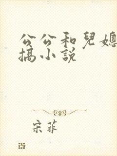 公公和儿媳妇乱搞小说