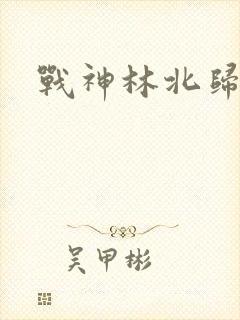 战神林北归来
