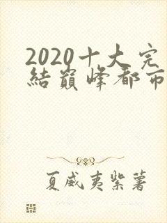 2020十大完结巅峰都市小说排行榜