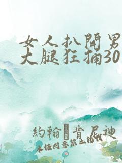 女人扒开男人的大腿狂捅30分钟