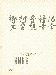 乡村爱情16部免费观看全集完整版电视剧