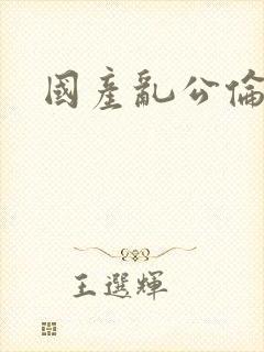 国产乱公伦媳