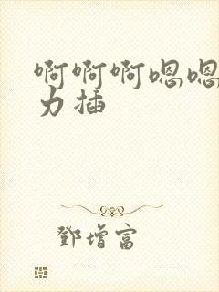 啊啊啊嗯嗯嗯用力插