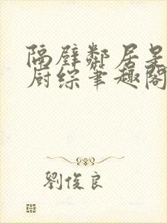 隔壁邻居是希望厨综笔趣阁