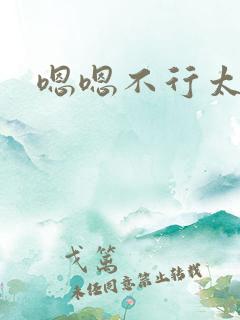 嗯嗯不行太大了