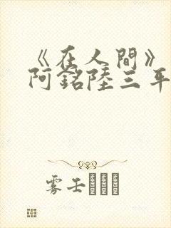 《在人间》采薇阿铭陆三平小说
