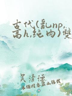 古代(乱np,高h,纯肉)双性
