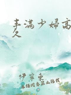 丰满少妇高潮久久