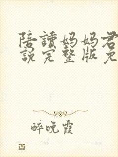 陪读妈妈君君小说完整版免费阅读下