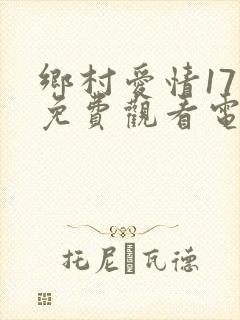 乡村爱情17部免费观看电视连续剧