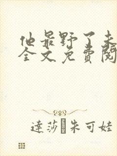 他最野了未删减全文免费阅读