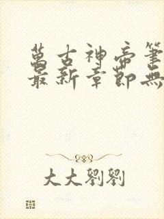 万古神帝笔趣阁最新章节无弹窗