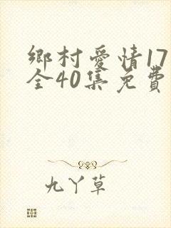 乡村爱情17部全40集免费版