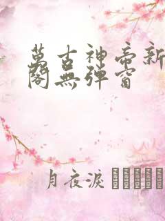 万古神帝新笔趣阁无弹窗