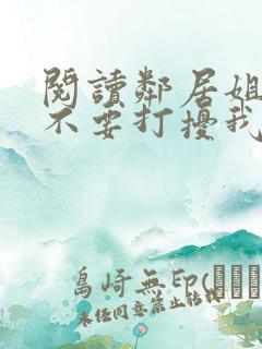 阅读邻居姐姐请不要打扰我小说
