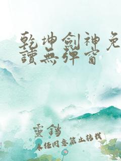 乾坤剑神免费阅读无弹窗