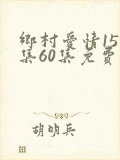 乡村爱情15全集60集免费观看追剧