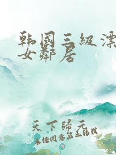 韩国三级漂亮的女邻居