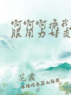 啊啊啊操我好舒服用力好爽