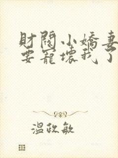 财阀小娇妻叔你要宠坏我了小说免费无弹窗