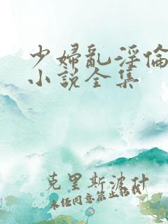 少妇乱淫伦长篇小说全集